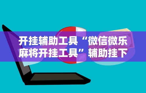 2026玩家推荐:微乐麻将亲友房开挂器通用版”开挂辅助详细步骤