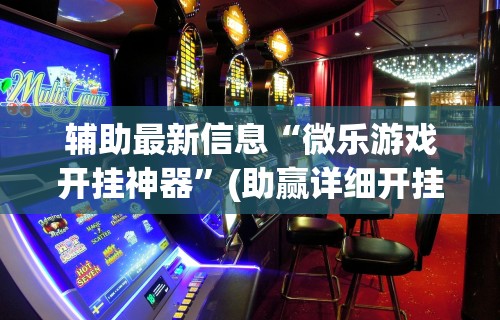 辅助最新信息“微乐游戏开挂神器	”(助赢详细开挂教程)