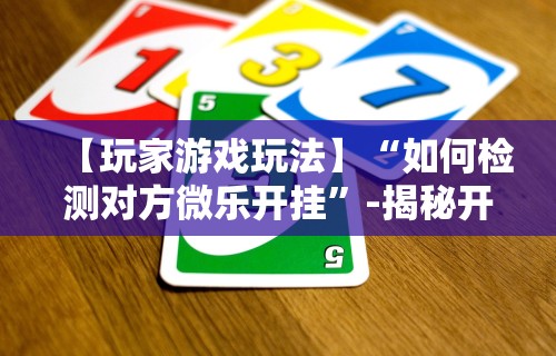 【玩家游戏玩法】“如何检测对方微乐开挂	”-揭秘开挂教程分享