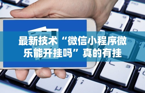 最新技术“微信小程序微乐能开挂吗”真的有挂