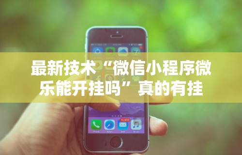 最新技术“微信小程序微乐能开挂吗	”真的有挂