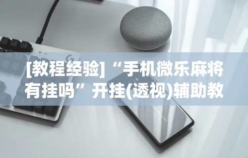 [教程经验]“手机微乐麻将有挂吗”开挂(透视)辅助教程