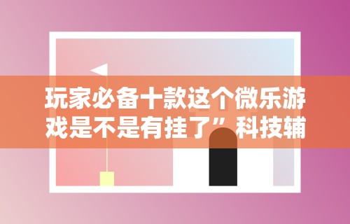 玩家必备十款这个微乐游戏是不是有挂了	”科技辅助神器手机版教程
