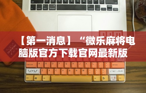 【第一消息】“微乐麻将电脑版官方下载官网最新版”分享用挂教程