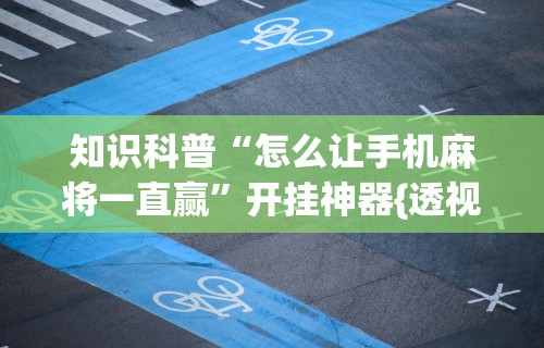 知识科普“怎么让手机麻将一直赢”开挂神器{透视辅助}全揭秘