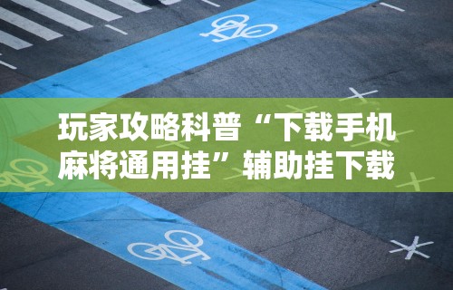 玩家攻略科普“下载手机麻将通用挂”辅助挂下载