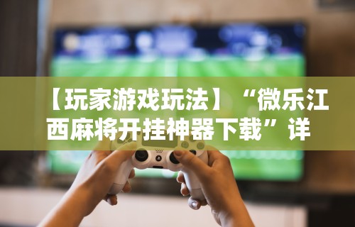 【玩家游戏玩法】“微乐江西麻将开挂神器下载”详细开挂玩法