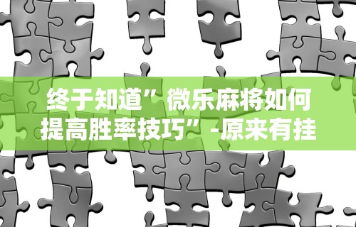 终于知道	”微乐麻将如何提高胜率技巧”-原来有挂