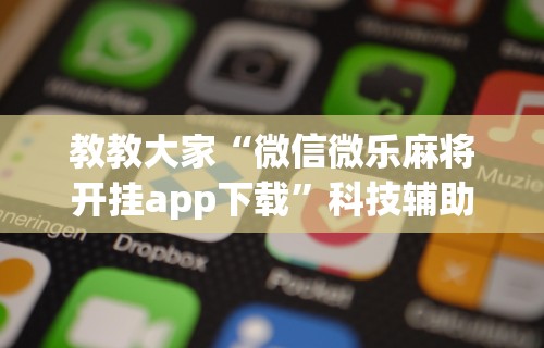 教教大家“微信微乐麻将开挂app下载”科技辅助神器手机版教程