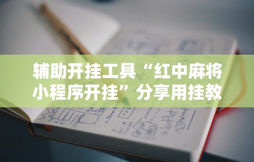 辅助开挂工具“红中麻将小程序开挂”分享用挂教程