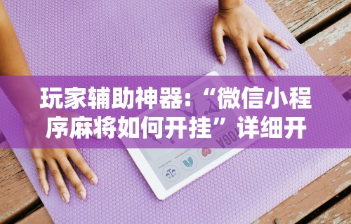 玩家辅助神器:“微信小程序麻将如何开挂”详细开挂安装教程