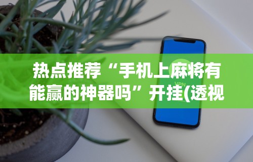 热点推荐“手机上麻将有能赢的神器吗”开挂(透视)辅助教程