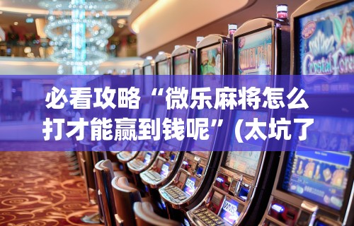 必看攻略“微乐麻将怎么打才能赢到钱呢”(太坑了果然有挂)