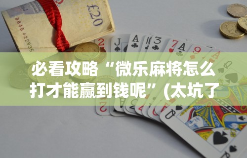 必看攻略“微乐麻将怎么打才能赢到钱呢”(太坑了果然有挂)