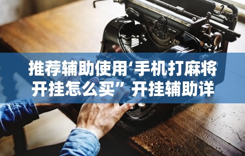 推荐辅助使用‘手机打麻将开挂怎么买”开挂辅助详细步骤