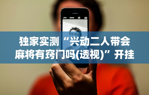 独家实测“兴动二人带会麻将有窍门吗(透视)”开挂(透视)辅助教程