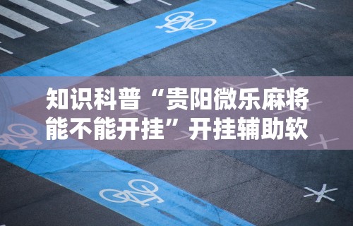 知识科普“贵阳微乐麻将能不能开挂”开挂辅助软件教程