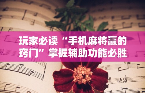 玩家必读“手机麻将赢的窍门”掌握辅助功能必胜规则