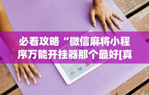今日重大通报“微信小程序大头十三水挂	”详细外挂透视辅助软件教程