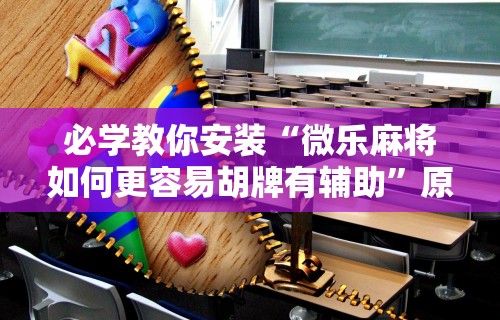必学教你安装“微乐麻将如何更容易胡牌有辅助”原来可以开挂