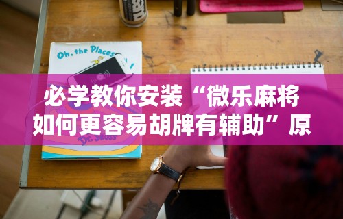 必学教你安装“微乐麻将如何更容易胡牌有辅助	”原来可以开挂
