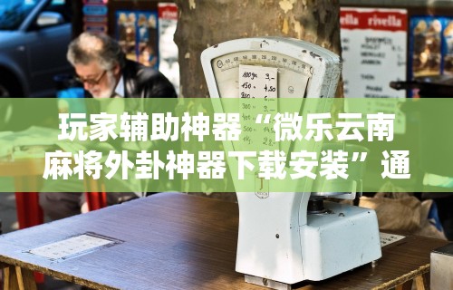 玩家辅助神器“微乐云南麻将外卦神器下载安装”通用版下载教程