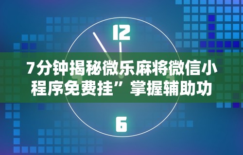 7分钟揭秘微乐麻将微信小程序免费挂	”掌握辅助功能必胜规则