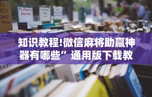 知识教程!微信麻将助赢神器有哪些”通用版下载教程