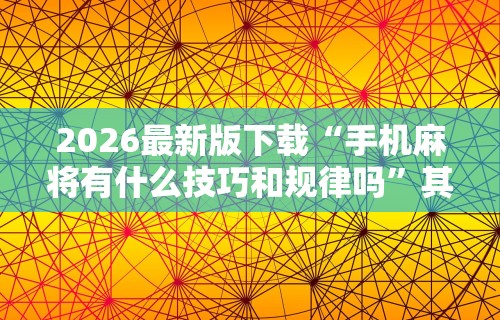 2026最新版下载“手机麻将有什么技巧和规律吗	”其实确实有挂