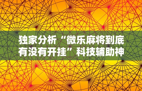 独家分析“微乐麻将到底有没有开挂	”科技辅助神器手机版