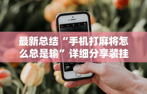 最新总结“手机打麻将怎么总是输”详细分享装挂
