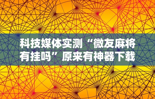 科技媒体实测“微友麻将有挂吗”原来有神器下载