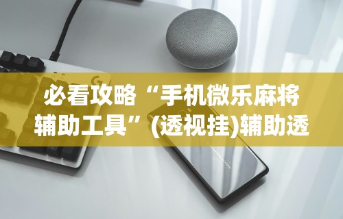 必看攻略“手机微乐麻将辅助工具	”(透视挂)辅助透视教程