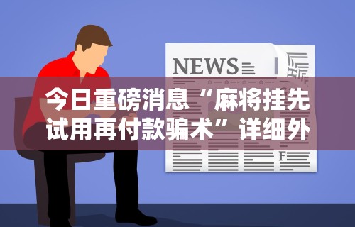 今日重磅消息“麻将挂先试用再付款骗术”详细外挂透视辅助软件教程