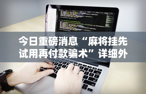 今日重磅消息“麻将挂先试用再付款骗术	”详细外挂透视辅助软件教程