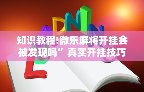 知识教程!微乐麻将开挂会被发现吗”真实开挂技巧分享