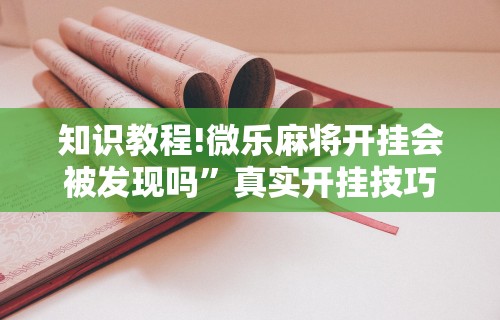 知识教程!微乐麻将开挂会被发现吗”真实开挂技巧分享