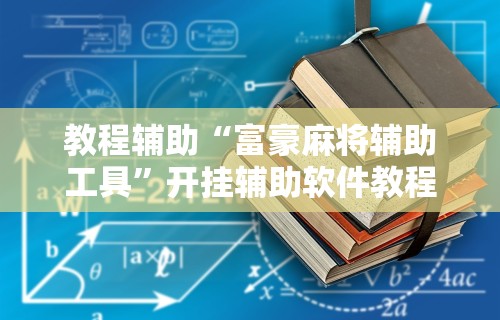 教程辅助“富豪麻将辅助工具	”开挂辅助软件教程