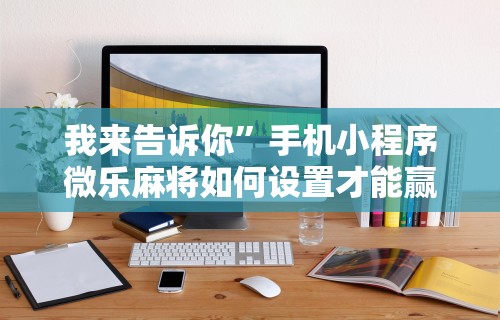 我来告诉你	”手机小程序微乐麻将如何设置才能赢”通用版下载教程