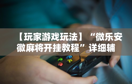 【玩家游戏玩法】“微乐安徽麻将开挂教程	”详细辅助透视