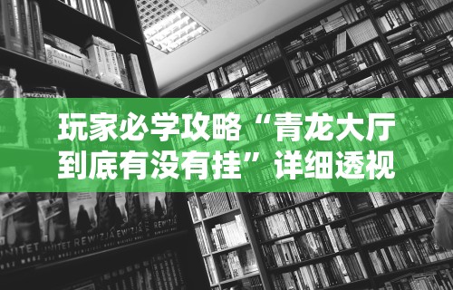 玩家必学攻略“青龙大厅到底有没有挂	”详细透视辅助教程官方正版下载