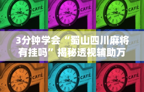 3分钟学会“蜀山四川麻将有挂吗”揭秘透视辅助万能挂用法