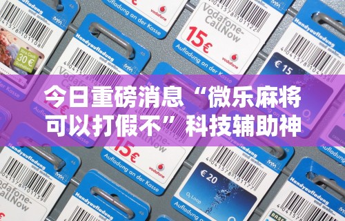 今日重磅消息“微乐麻将可以打假不”科技辅助神器手机版