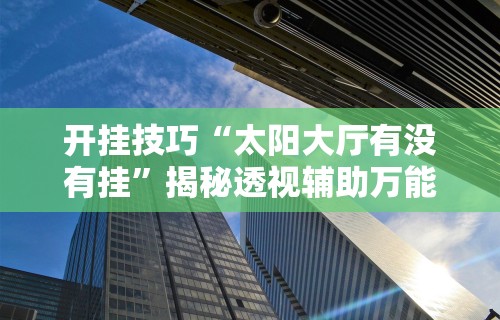 开挂技巧“太阳大厅有没有挂	”揭秘透视辅助万能挂 