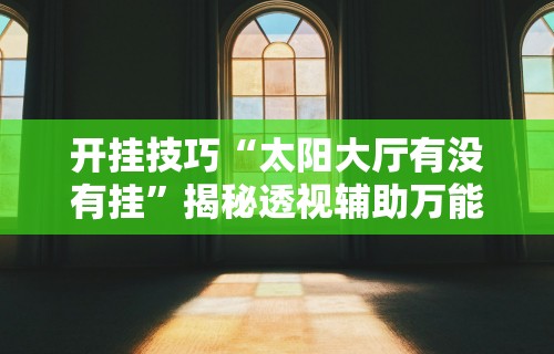 开挂技巧“太阳大厅有没有挂”揭秘透视辅助万能挂 