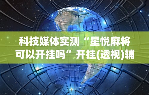 科技媒体实测“星悦麻将可以开挂吗	”开挂(透视)辅助教程