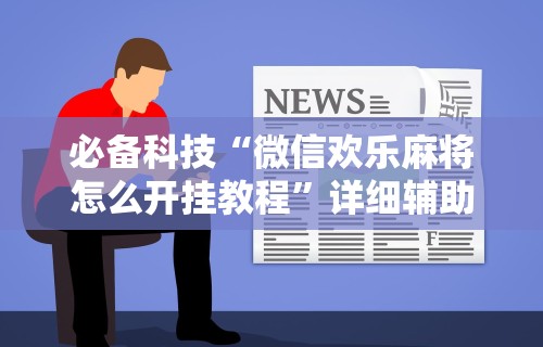 必备科技“微信欢乐麻将怎么开挂教程”详细辅助透视