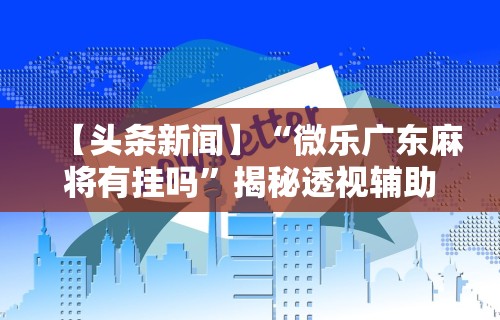 【头条新闻】“微乐广东麻将有挂吗	”揭秘透视辅助万能挂用法