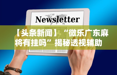 【头条新闻】“微乐广东麻将有挂吗”揭秘透视辅助万能挂用法