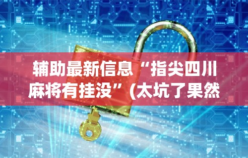 辅助最新信息“指尖四川麻将有挂没	”(太坑了果然有挂)